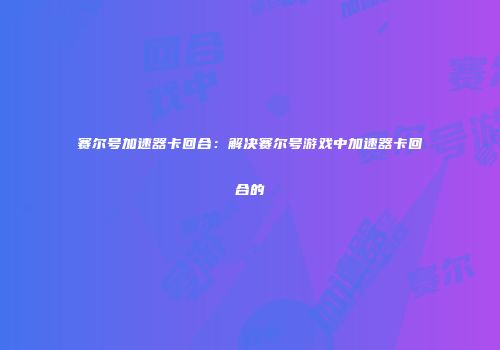 赛尔号加速器卡回合：解决赛尔号游戏中加速器卡回合的
