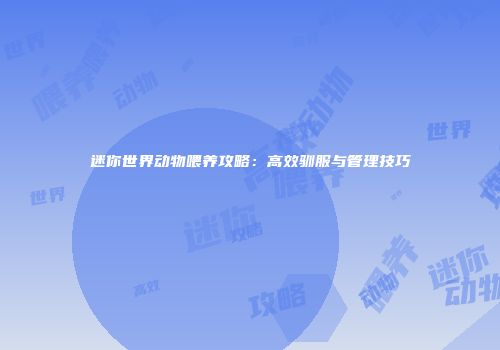 迷你世界动物喂养攻略：高效驯服与管理技巧