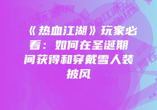 《热血江湖》玩家必看：如何在圣诞期间获得和穿戴雪人装披风