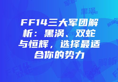 FF14三大军团解析：黑涡、双蛇与恒辉，选择最适合你的势力