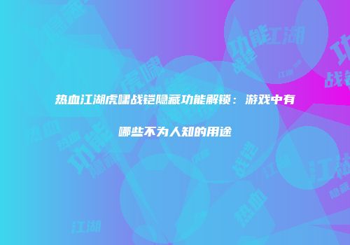 热血江湖虎啸战铠隐藏功能解锁：游戏中有哪些不为人知的用途