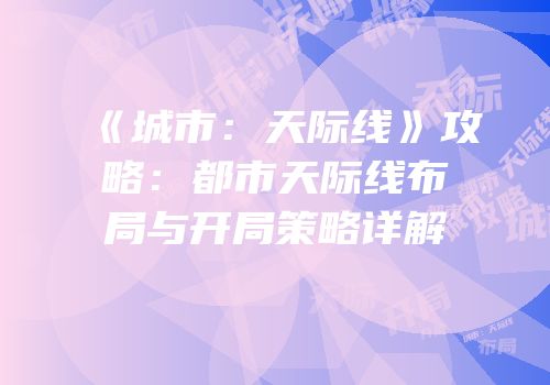 《城市：天际线》攻略：都市天际线布局与开局策略详解