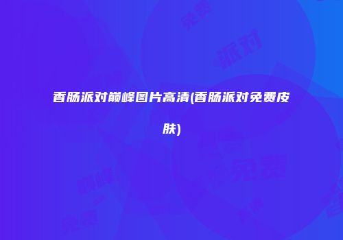 香肠派对巅峰图片高清(香肠派对免费皮肤)