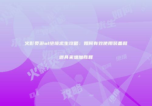 火影页游ol绝境求生攻略：如何有效使用装备和道具来增加胜算