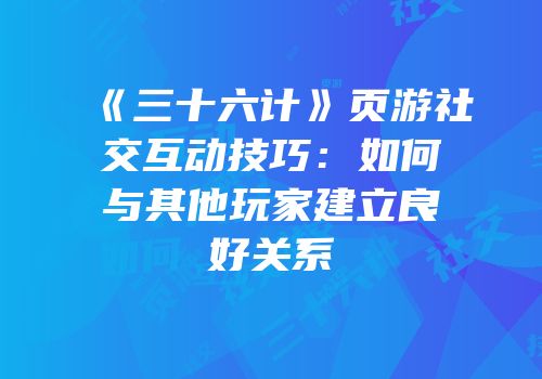 《三十六计》页游社交互动技巧：如何与其他玩家建立良好关系