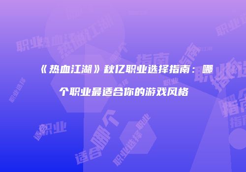 《热血江湖》秋亿职业选择指南：哪个职业最适合你的游戏风格