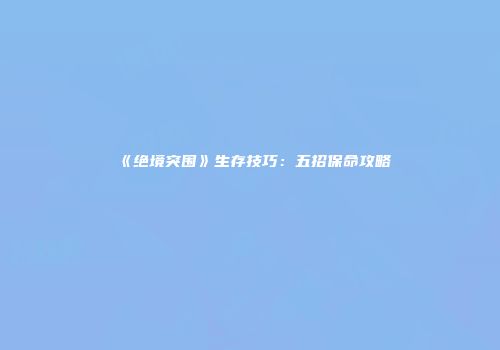 《绝境突围》生存技巧：五招保命攻略