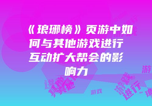 《琅琊榜》页游中如何与其他游戏进行互动扩大帮会的影响力