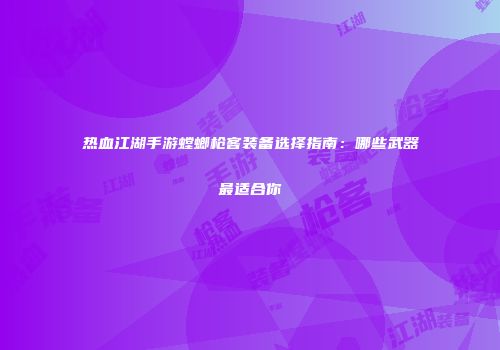 热血江湖手游螳螂枪客装备选择指南：哪些武器最适合你