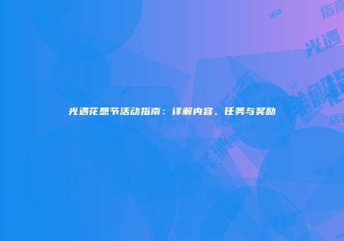 光遇花憩节活动指南：详解内容、任务与奖励