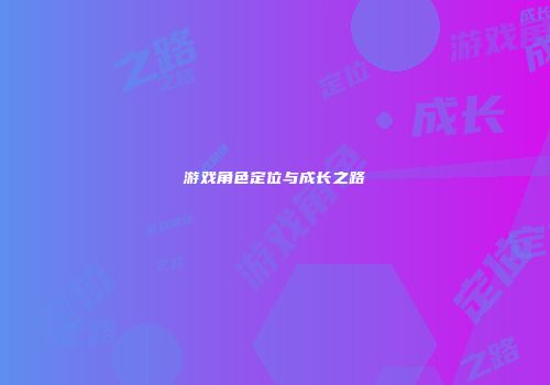 游戏角色定位与成长之路