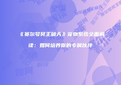 《赛尔号冥王破天》宠物系统全面解读：如何培养你的专属伙伴
