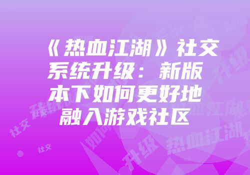 《热血江湖》社交系统升级：新版本下如何更好地融入游戏社区