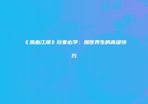 《热血江湖》玩家必学：爆医养生的高级技巧