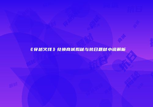 《穿越火线》兑换商城揭秘与抗日题材小说解析