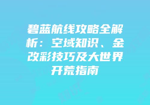 碧蓝航线攻略全解析：空域知识、金改彩技巧及大世界开荒指南