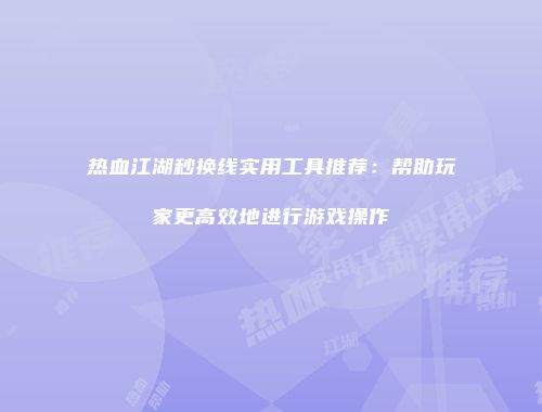 热血江湖秒换线实用工具推荐：帮助玩家更高效地进行游戏操作