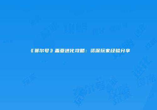 《赛尔号》盖亚进化攻略：资深玩家经验分享