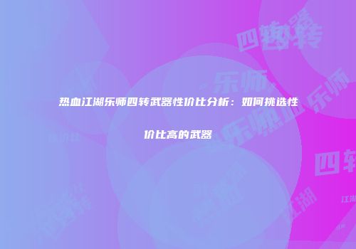 热血江湖乐师四转武器性价比分析：如何挑选性价比高的武器