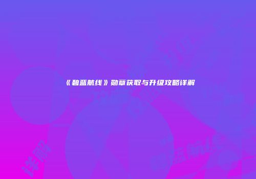 《碧蓝航线》勋章获取与升级攻略详解