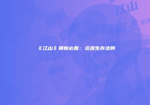 《江山》萌新必看：资源生存法则