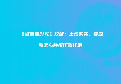 《波西亚时光》攻略：土地购买、资源收集与种植作物详解