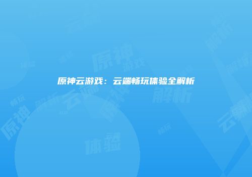原神云游戏：云端畅玩体验全解析