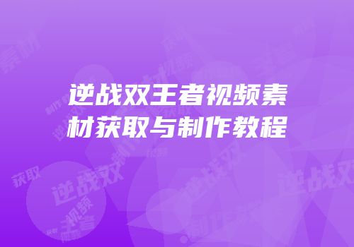 逆战双王者视频素材获取与制作教程