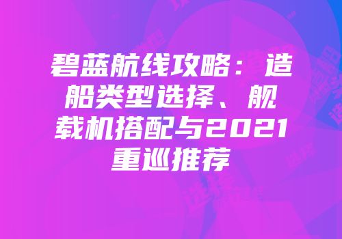 碧蓝航线攻略：造船类型选择、舰载机搭配与2021重巡推荐