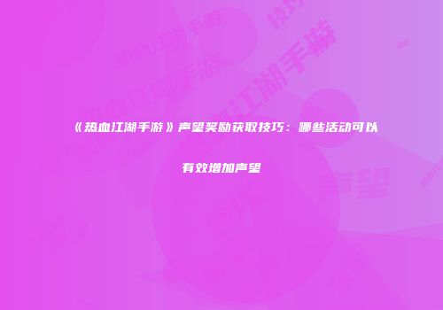 《热血江湖手游》声望奖励获取技巧：哪些活动可以有效增加声望