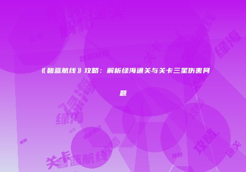 《碧蓝航线》攻略：解析绿海通关与关卡三星伤害问题
