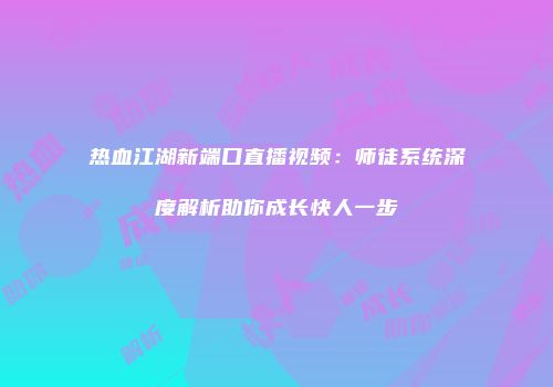 热血江湖新端口直播视频:师徒系统深度解析助你成长快人一步