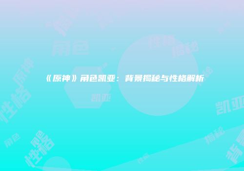 《原神》角色凯亚：背景揭秘与性格解析