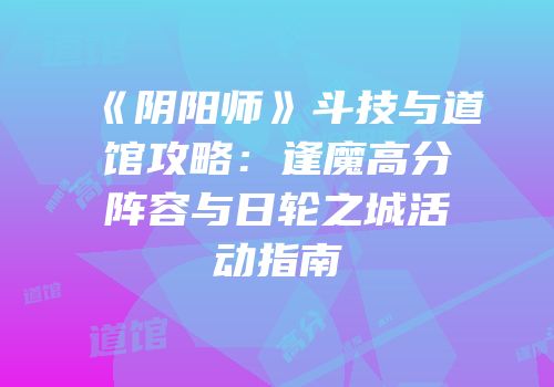 《阴阳师》斗技与道馆攻略：逢魔高分阵容与日轮之城活动指南