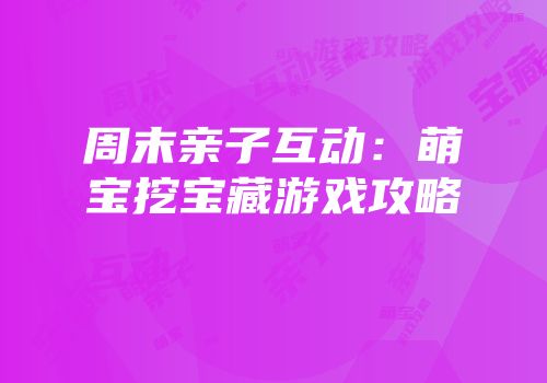 周末亲子互动：萌宝挖宝藏游戏攻略