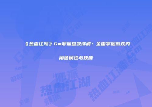 《热血江湖》Gm邪派参数详解：全面掌握游戏内角色属性与技能