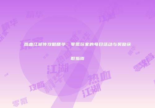 热血江湖传攻略精华：零氪玩家的每日活动与奖励获取指南