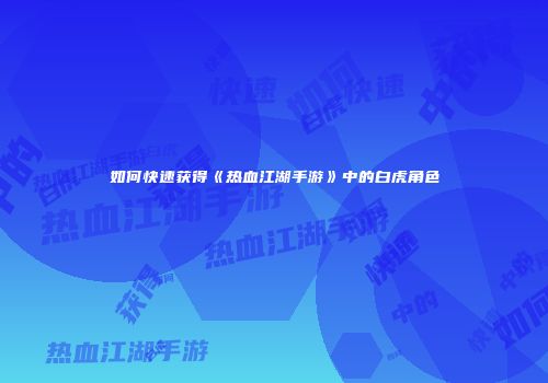 如何快速获得《热血江湖手游》中的白虎角色