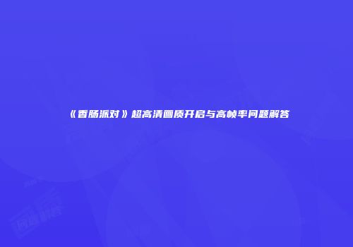 《香肠派对》超高清画质开启与高帧率问题解答