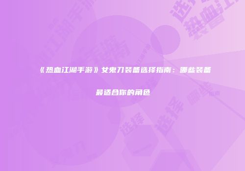 《热血江湖手游》女鬼刀装备选择指南：哪些装备最适合你的角色