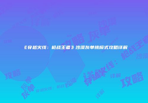 《穿越火线：枪战王者》沙漠灰单挑模式攻略详解