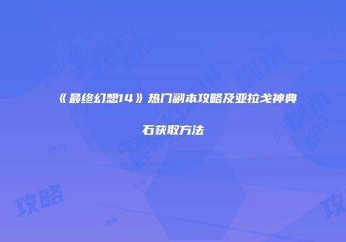 《最终幻想14》热门副本攻略及亚拉戈神典石获取方法