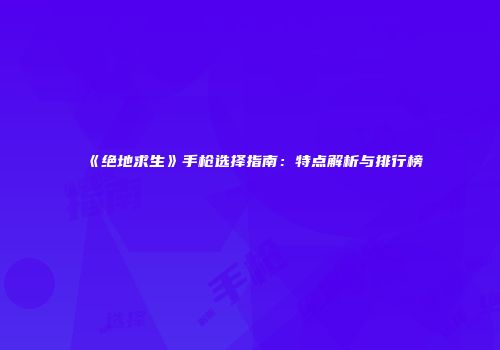 《绝地求生》手枪选择指南：特点解析与排行榜