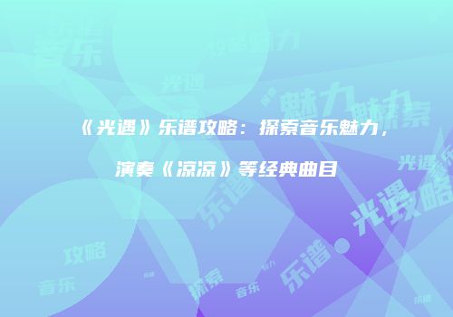 《光遇》乐谱攻略：探索音乐魅力，演奏《凉凉》等经典曲目