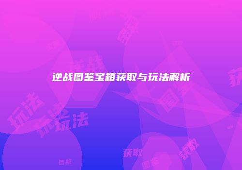 逆战图鉴宝箱获取与玩法解析