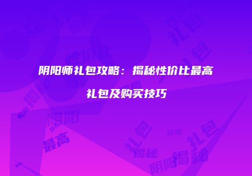 阴阳师礼包攻略：揭秘性价比最高礼包及购买技巧