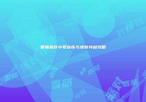 香肠派对小号训练与皮肤转移攻略