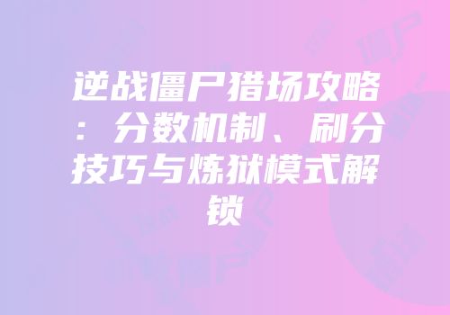 逆战僵尸猎场攻略：分数机制、刷分技巧与炼狱模式解锁