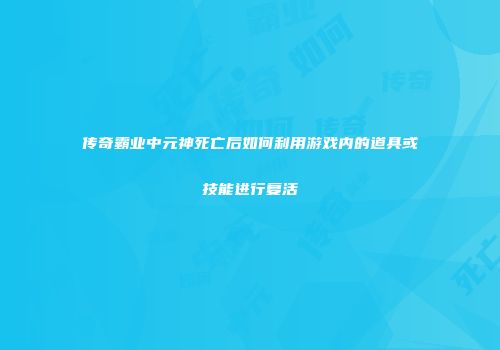 传奇霸业中元神死亡后如何利用游戏内的道具或技能进行复活