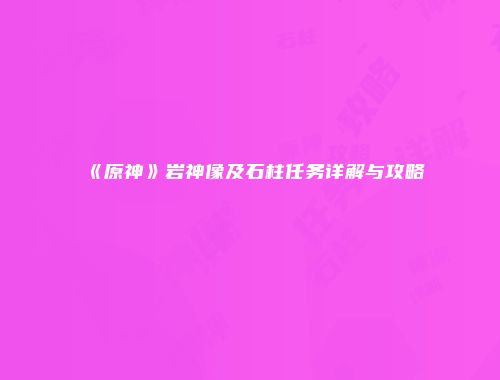 《原神》岩神像及石柱任务详解与攻略